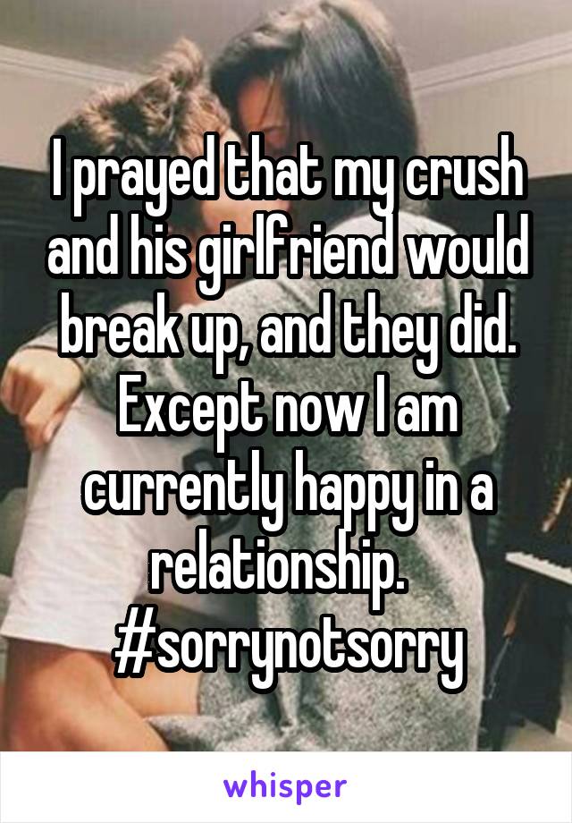 I prayed that my crush and his girlfriend would break up, and they did. Except now I am currently happy in a relationship.  
#sorrynotsorry