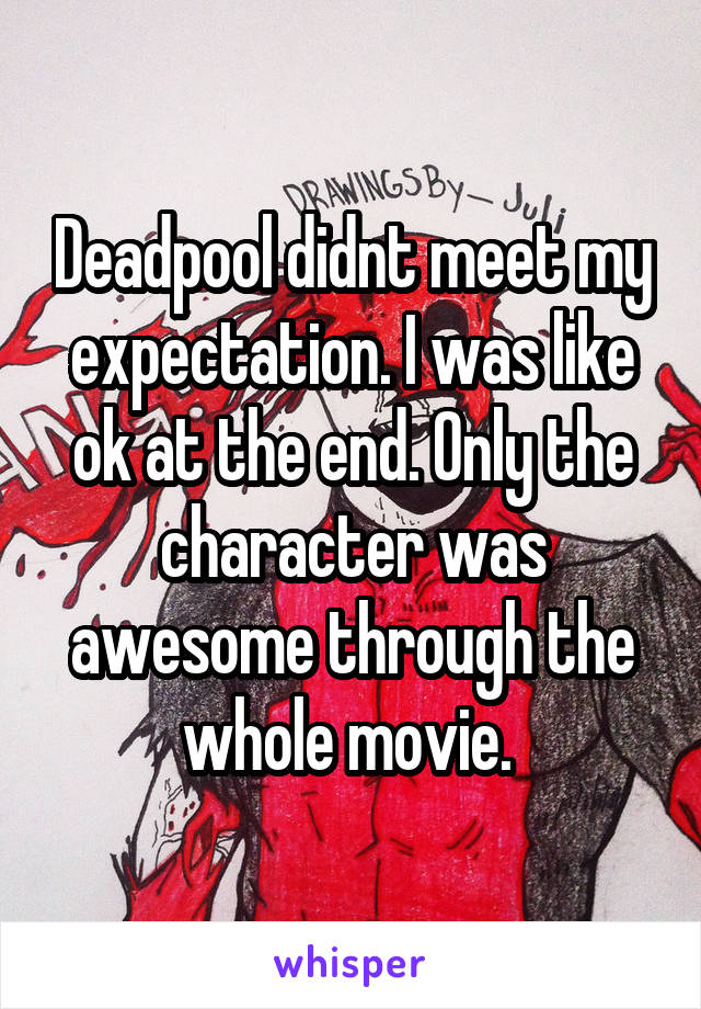 Deadpool didnt meet my expectation. I was like ok at the end. Only the character was awesome through the whole movie. 