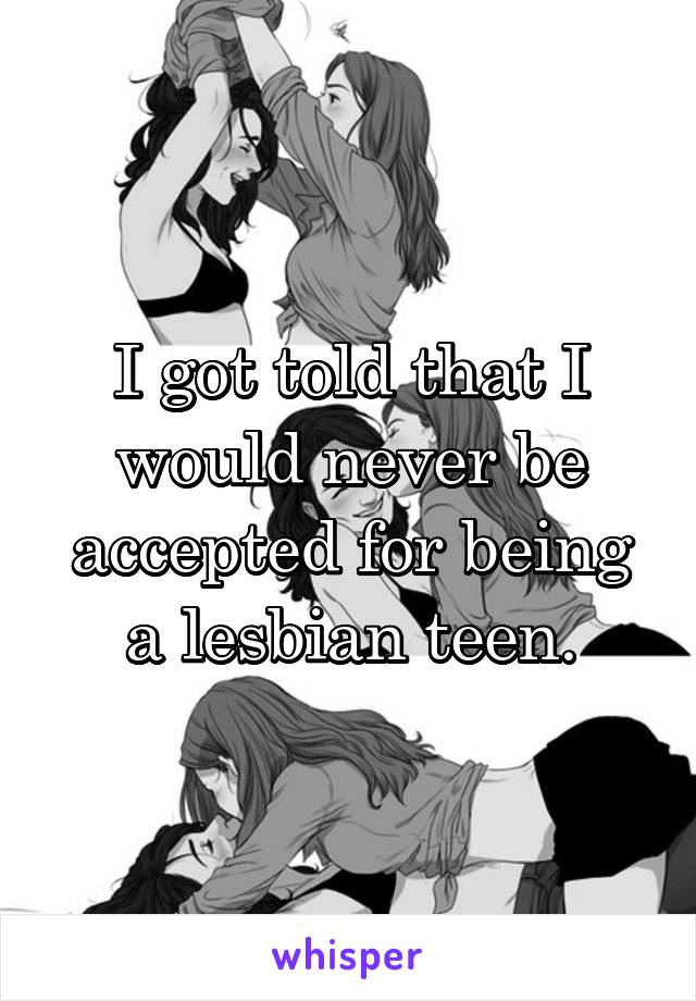 I got told that I would never be accepted for being a lesbian teen.