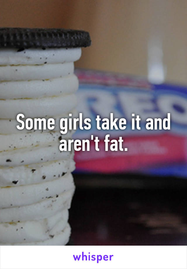 Some girls take it and aren't fat.