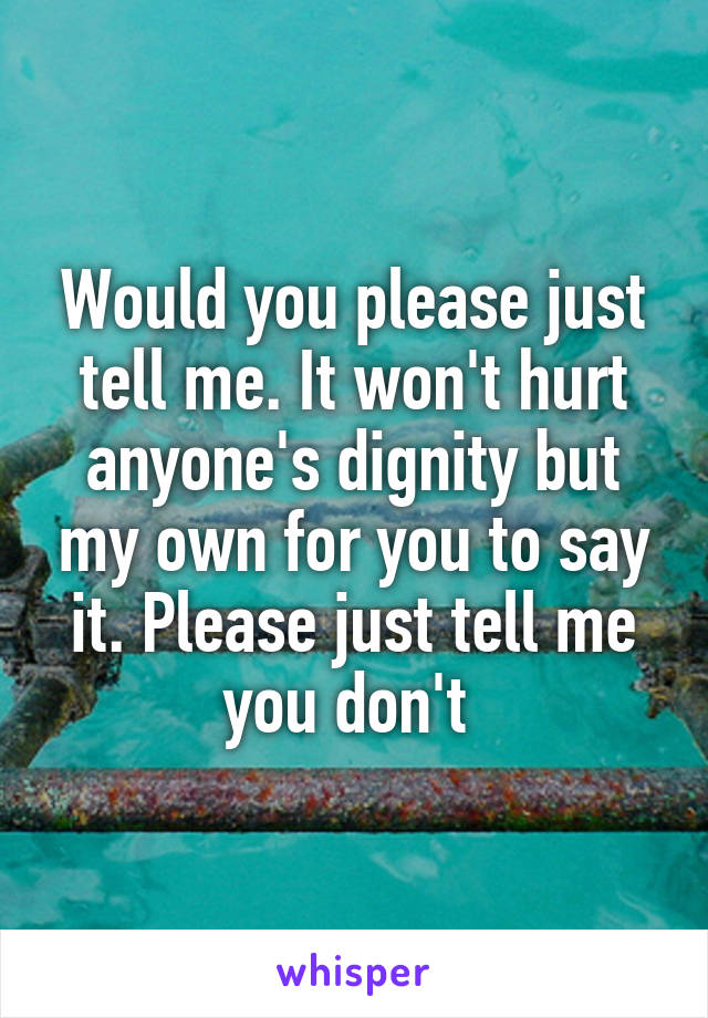 Would you please just tell me. It won't hurt anyone's dignity but my own for you to say it. Please just tell me you don't 