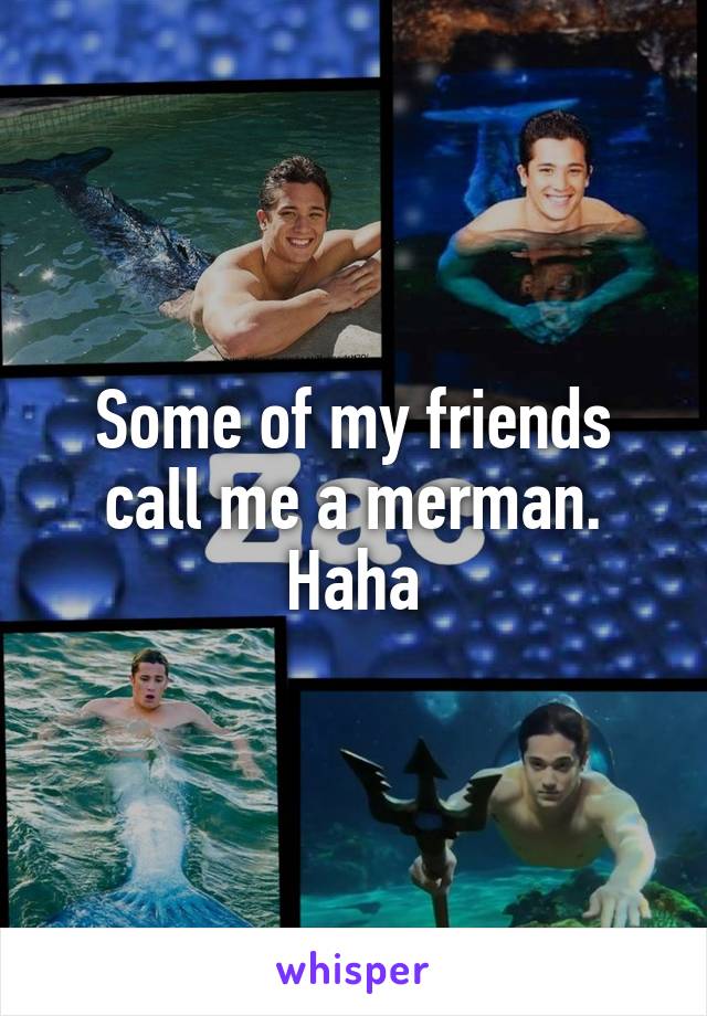 Some of my friends call me a merman. Haha