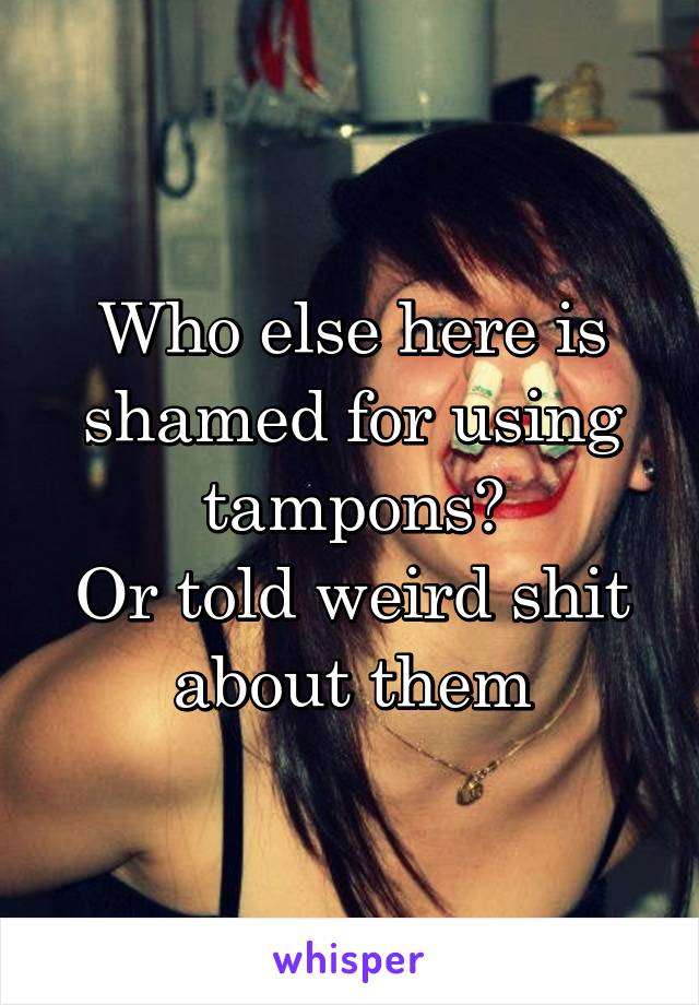 Who else here is shamed for using tampons?
Or told weird shit about them