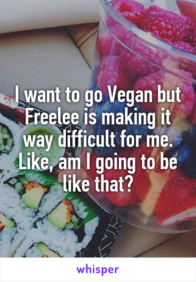 I want to go Vegan but Freelee is making it way difficult for me. Like, am I going to be like that?