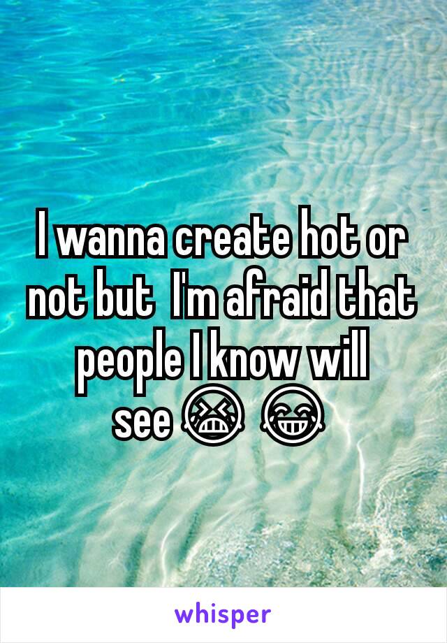 I wanna create hot or not but  I'm afraid that people I know will see😭😂