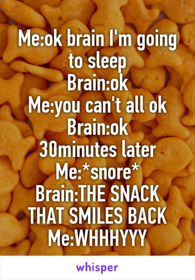 Me:ok brain I'm going to sleep
Brain:ok
Me:you can't all ok
Brain:ok
30minutes later
Me:*snore*
Brain:THE SNACK THAT SMILES BACK
Me:WHHHYYY