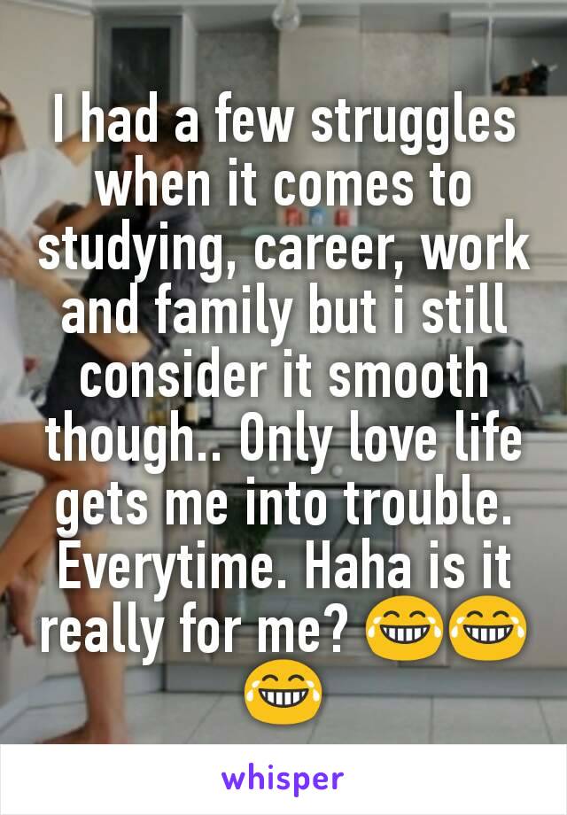 I had a few struggles when it comes to studying, career, work and family but i still consider it smooth though.. Only love life gets me into trouble. Everytime. Haha is it really for me? 😂😂😂