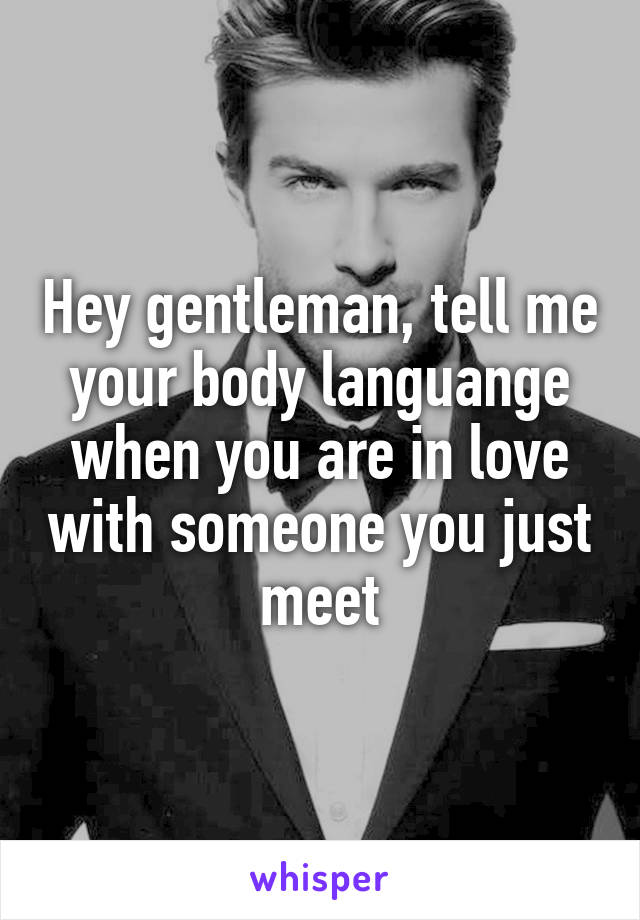 Hey gentleman, tell me your body languange when you are in love with someone you just meet