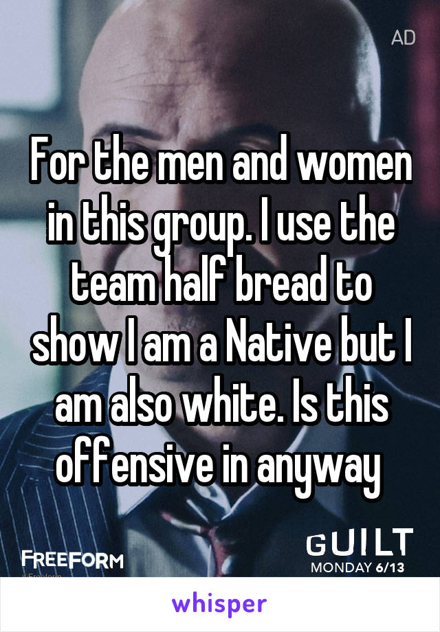 For the men and women in this group. I use the team half bread to show I am a Native but I am also white. Is this offensive in anyway 