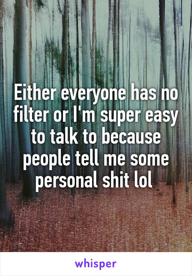 Either everyone has no filter or I'm super easy to talk to because people tell me some personal shit lol 