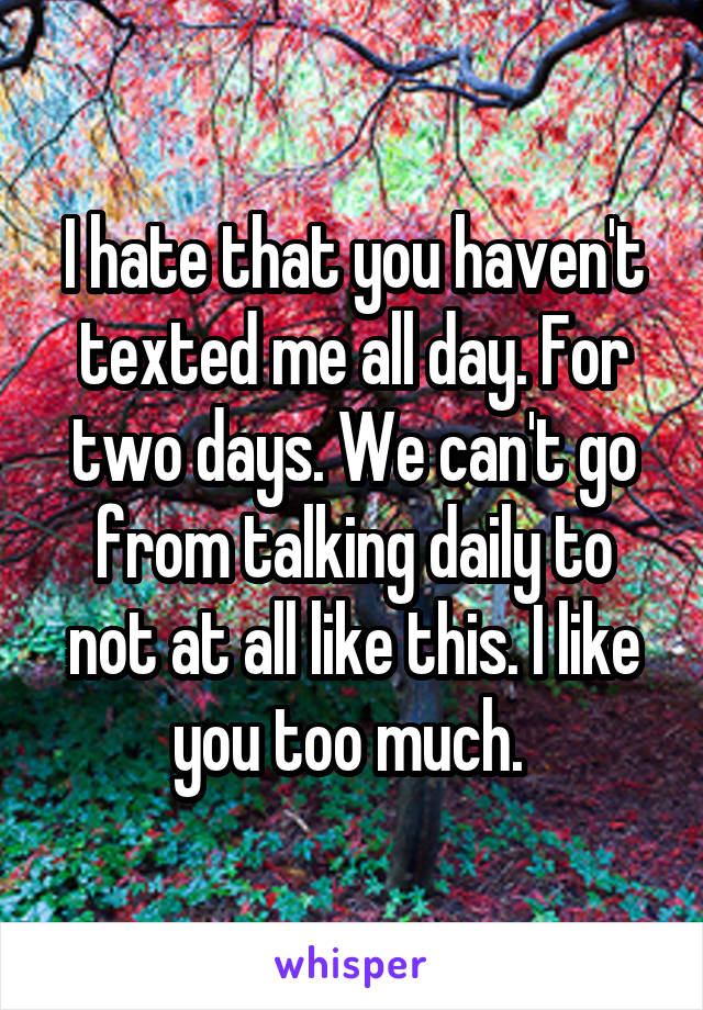 I hate that you haven't texted me all day. For two days. We can't go from talking daily to not at all like this. I like you too much. 