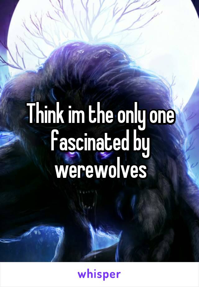 Think im the only one fascinated by werewolves