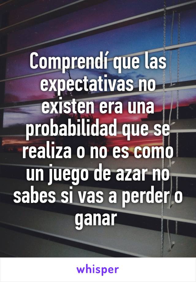 Comprendí que las expectativas no existen era una probabilidad que se realiza o no es como un juego de azar no sabes si vas a perder o ganar 