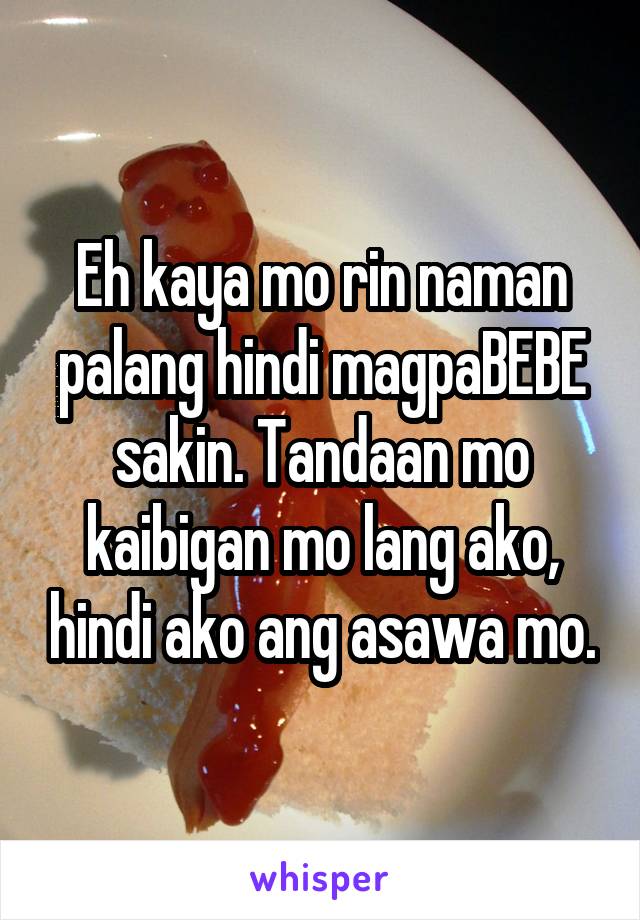 Eh kaya mo rin naman palang hindi magpaBEBE sakin. Tandaan mo kaibigan mo lang ako, hindi ako ang asawa mo.