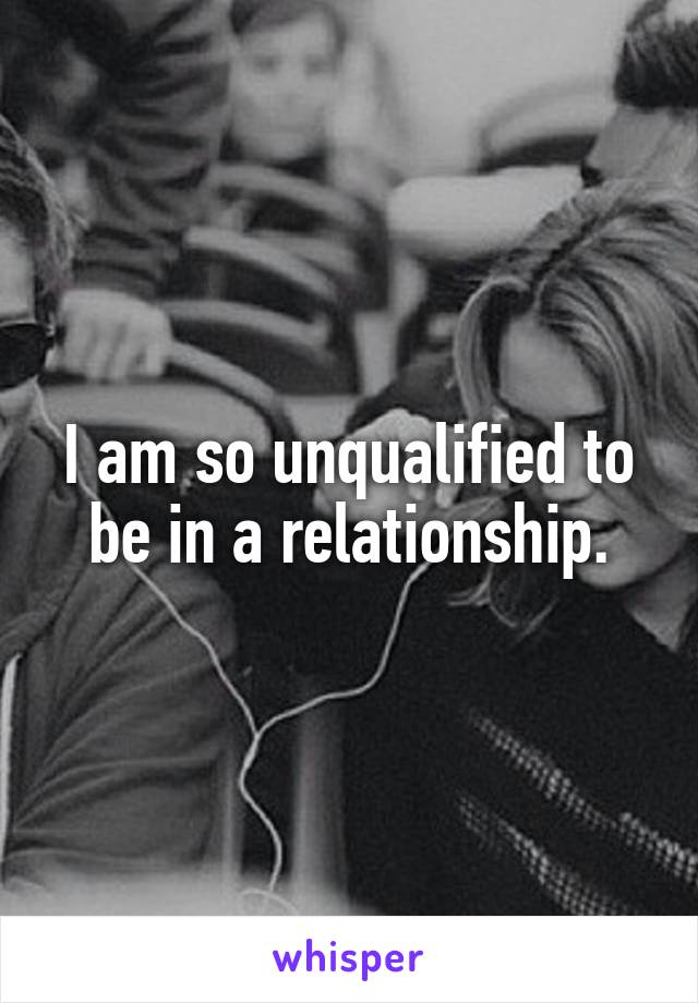 I am so unqualified to be in a relationship.