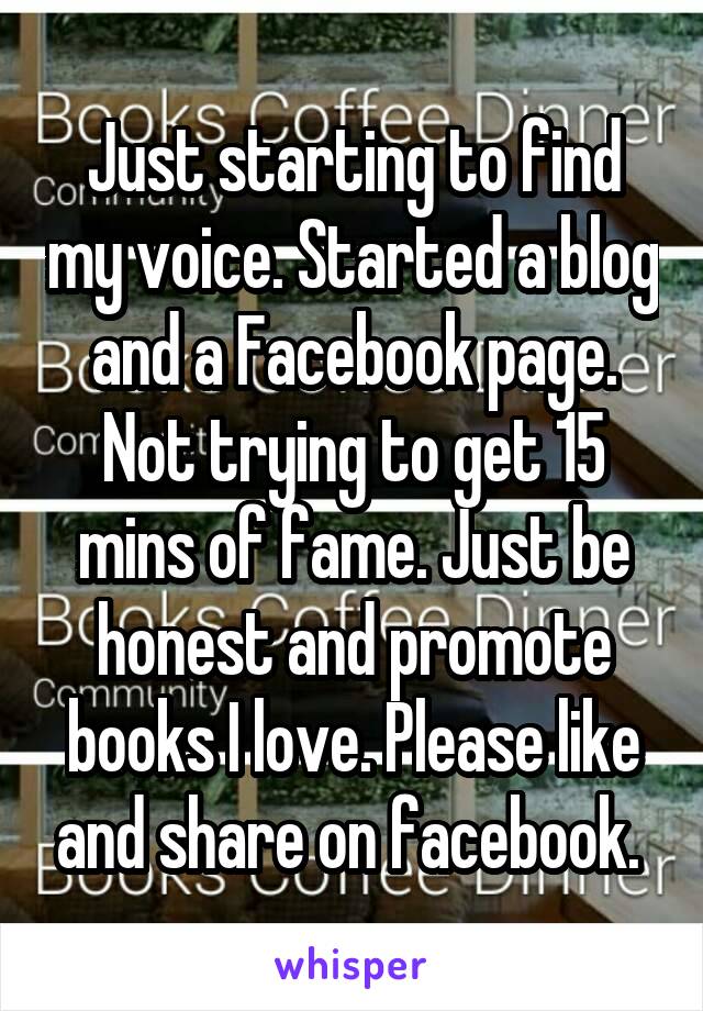 Just starting to find my voice. Started a blog and a Facebook page. Not trying to get 15 mins of fame. Just be honest and promote books I love. Please like and share on facebook. 