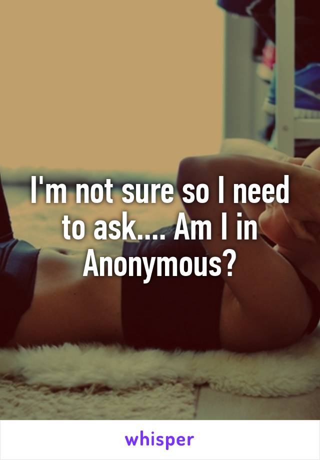 I'm not sure so I need to ask.... Am I in Anonymous?