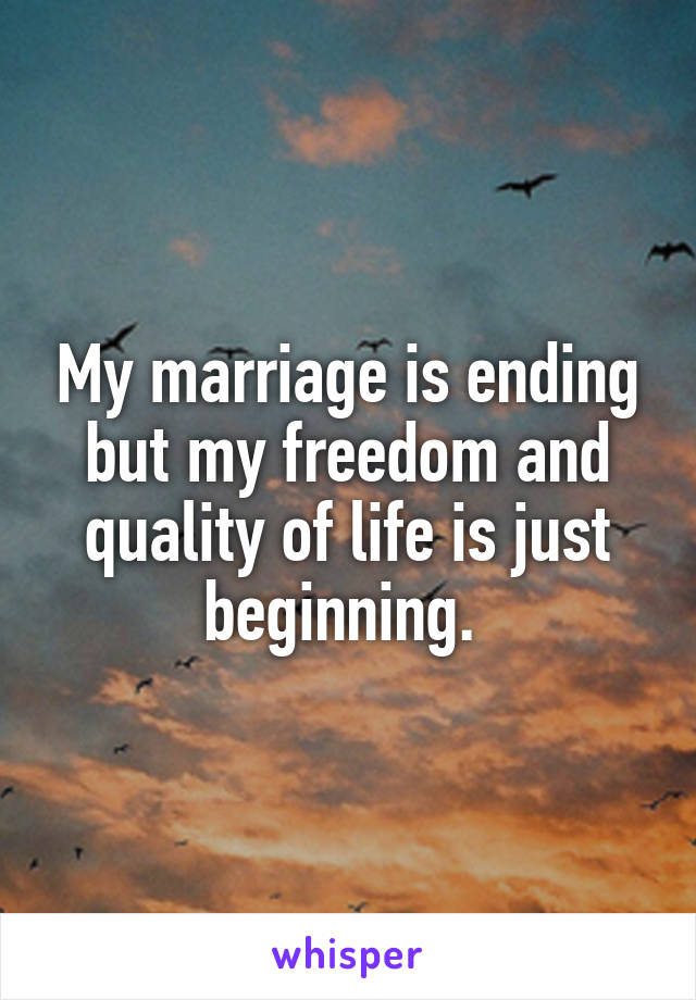 My marriage is ending but my freedom and quality of life is just beginning. 