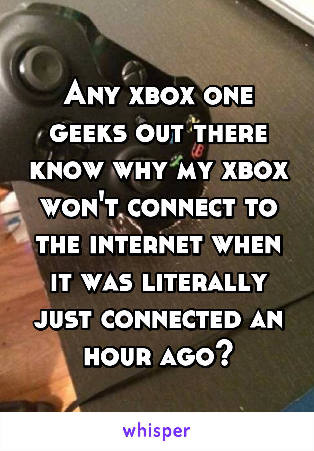 Any xbox one geeks out there know why my xbox won't connect to the internet when it was literally just connected an hour ago?