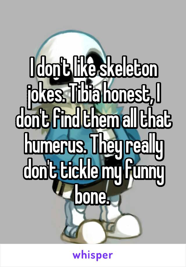 I don't like skeleton jokes. Tibia honest, I don't find them all that humerus. They really don't tickle my funny bone. 