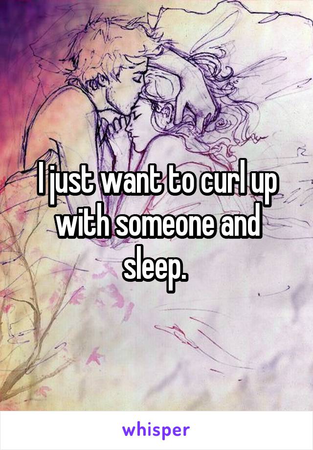 I just want to curl up with someone and sleep. 