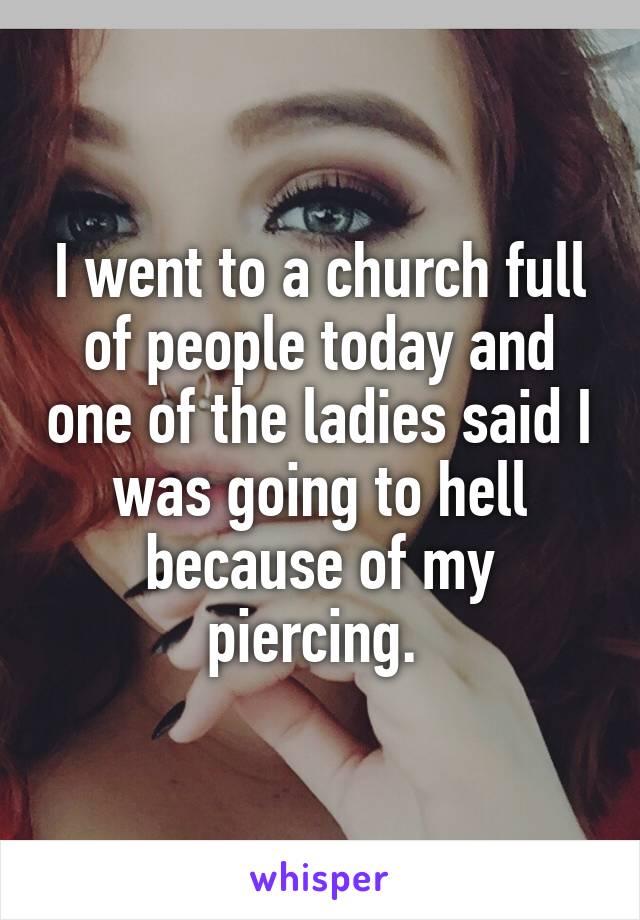 I went to a church full of people today and one of the ladies said I was going to hell because of my piercing. 