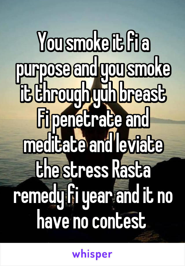 You smoke it fi a purpose and you smoke it through yuh breast
Fi penetrate and meditate and leviate the stress Rasta remedy fi year and it no have no contest 