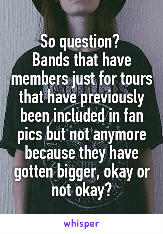 So question? 
Bands that have members just for tours that have previously been included in fan pics but not anymore because they have gotten bigger, okay or not okay?