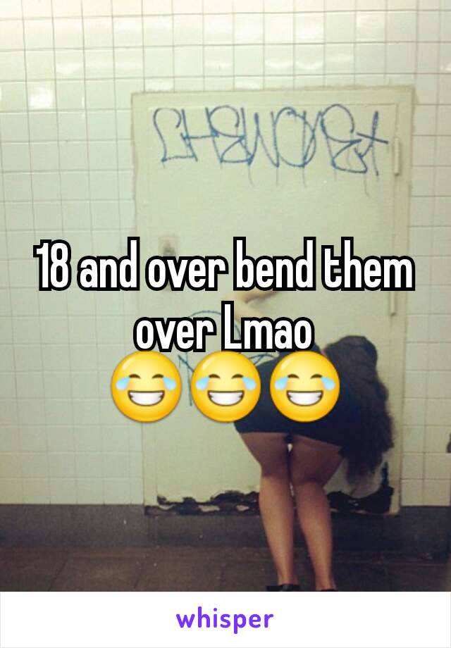18 and over bend them over Lmao 😂😂😂