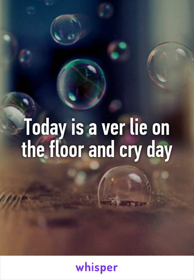 Today is a ver lie on the floor and cry day