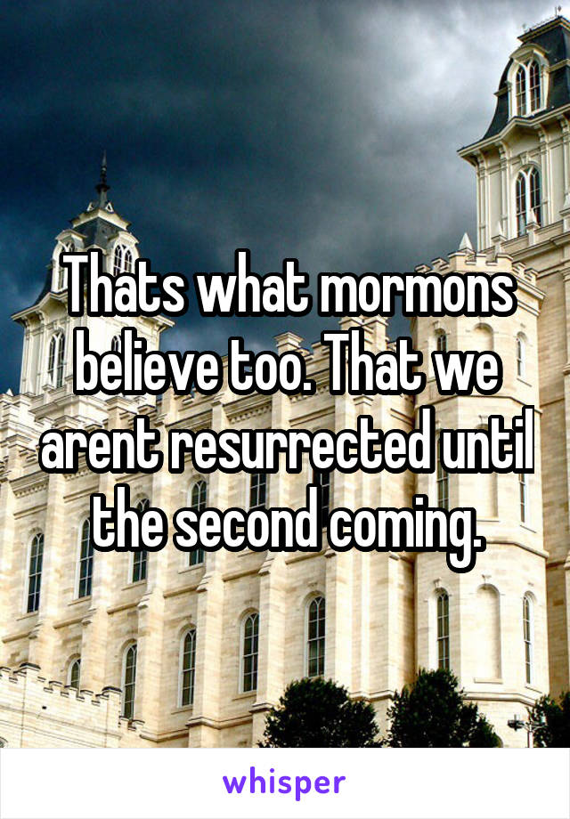 Thats what mormons believe too. That we arent resurrected until the second coming.