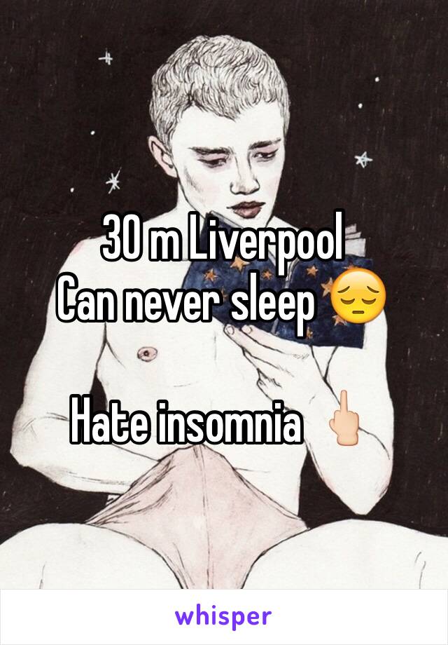 30 m Liverpool 
Can never sleep 😔

Hate insomnia 🖕🏻