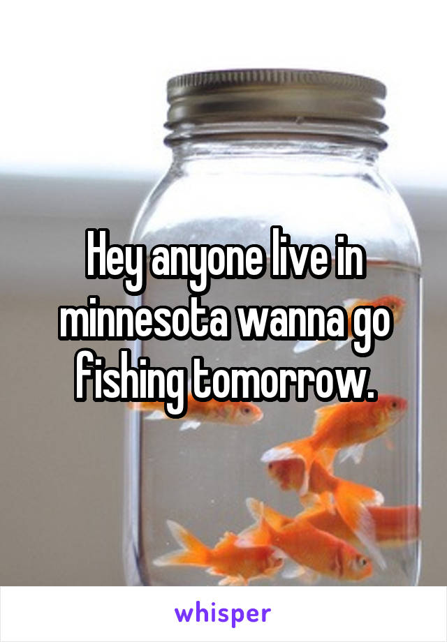 Hey anyone live in minnesota wanna go fishing tomorrow.