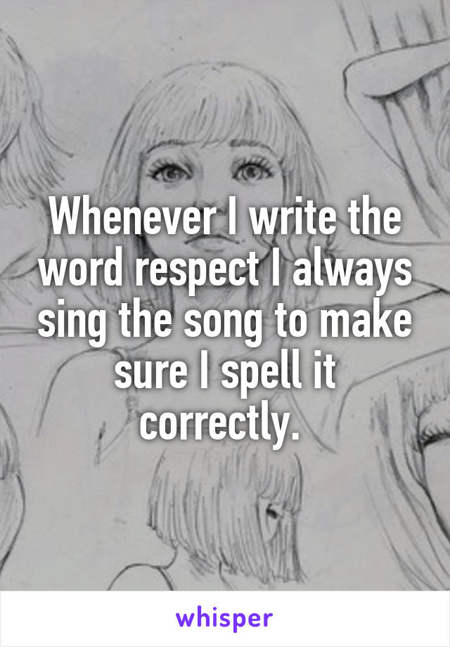 Whenever I write the word respect I always sing the song to make sure I spell it correctly. 