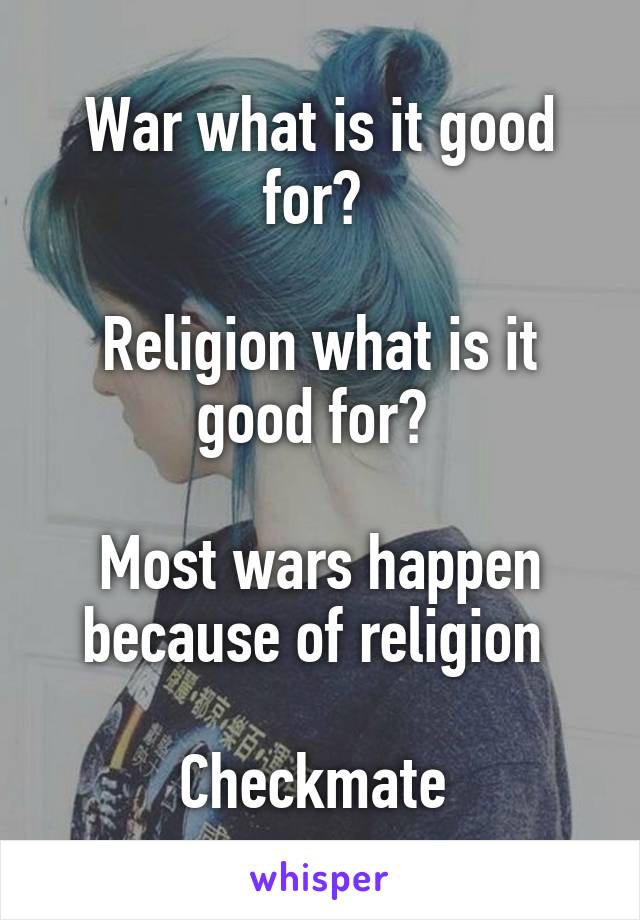 War what is it good for? 

Religion what is it good for? 

Most wars happen because of religion 

Checkmate 