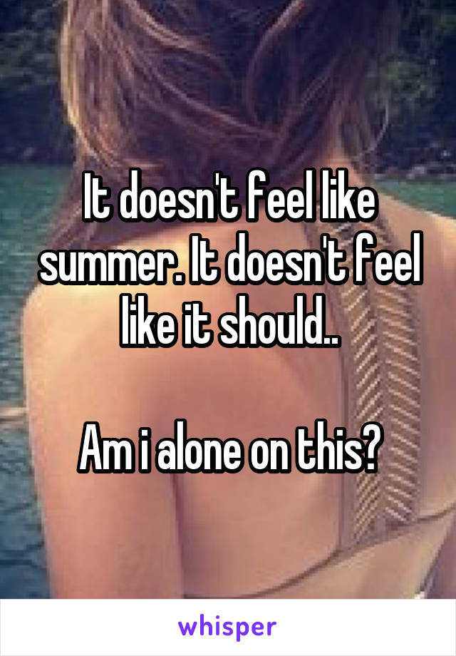 It doesn't feel like summer. It doesn't feel like it should..

Am i alone on this?