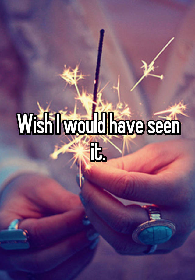 wish-i-would-have-seen-it