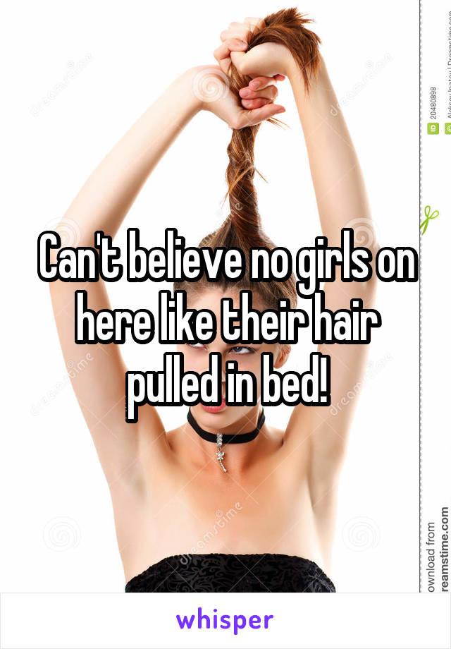 Can't believe no girls on here like their hair pulled in bed!