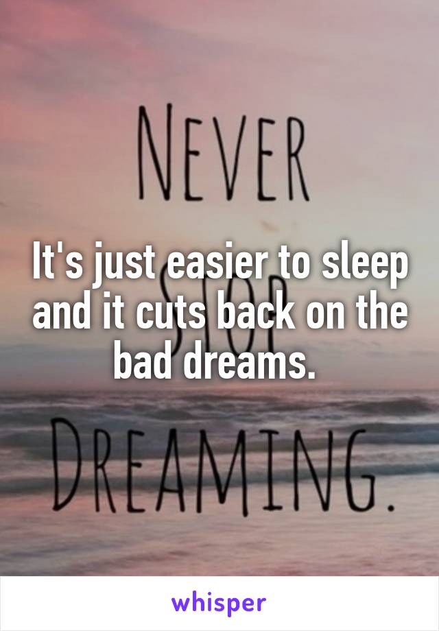 It's just easier to sleep and it cuts back on the bad dreams. 