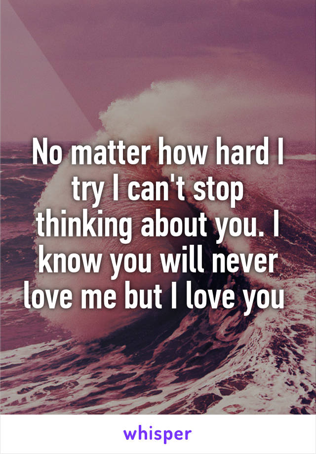 No matter how hard I try I can't stop thinking about you. I know you will never love me but I love you 