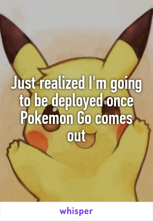 Just realized I'm going to be deployed once Pokemon Go comes out