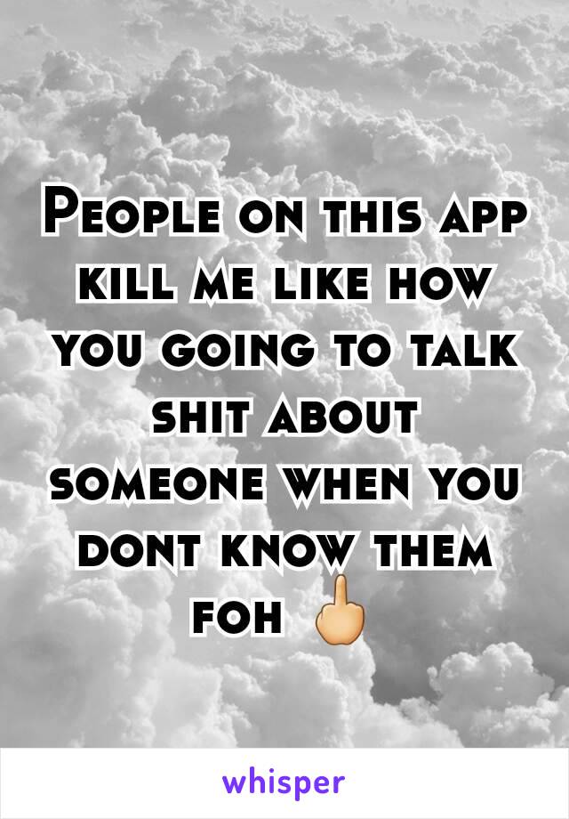 People on this app kill me like how you going to talk shit about someone when you dont know them foh 🖕