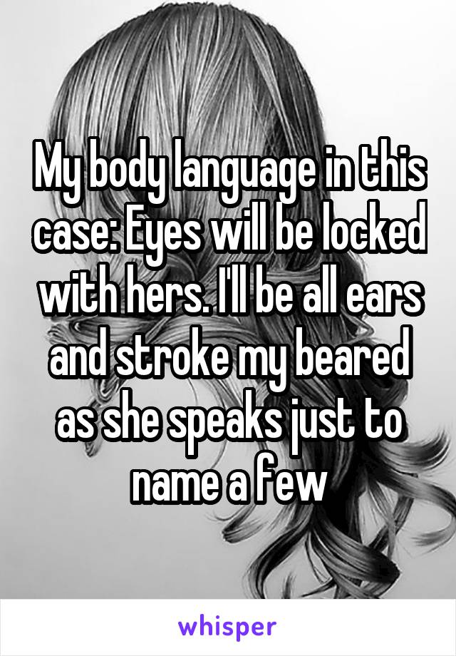 My body language in this case: Eyes will be locked with hers. I'll be all ears and stroke my beared as she speaks just to name a few