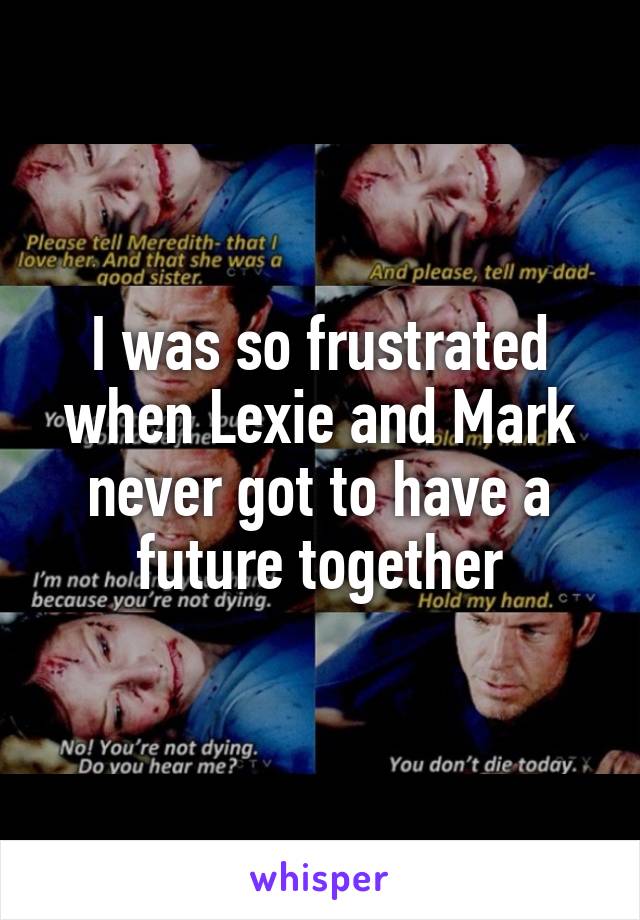 I was so frustrated when Lexie and Mark never got to have a future together