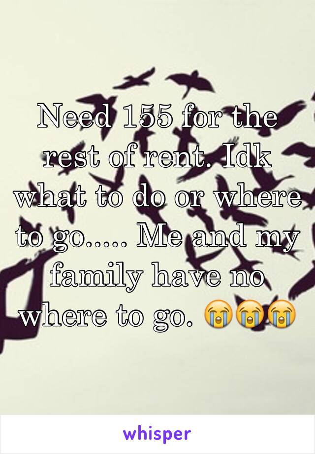 Need 155 for the rest of rent. Idk what to do or where to go..... Me and my family have no where to go. 😭😭😭