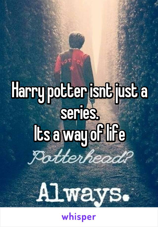 Harry potter isnt just a series.
Its a way of life