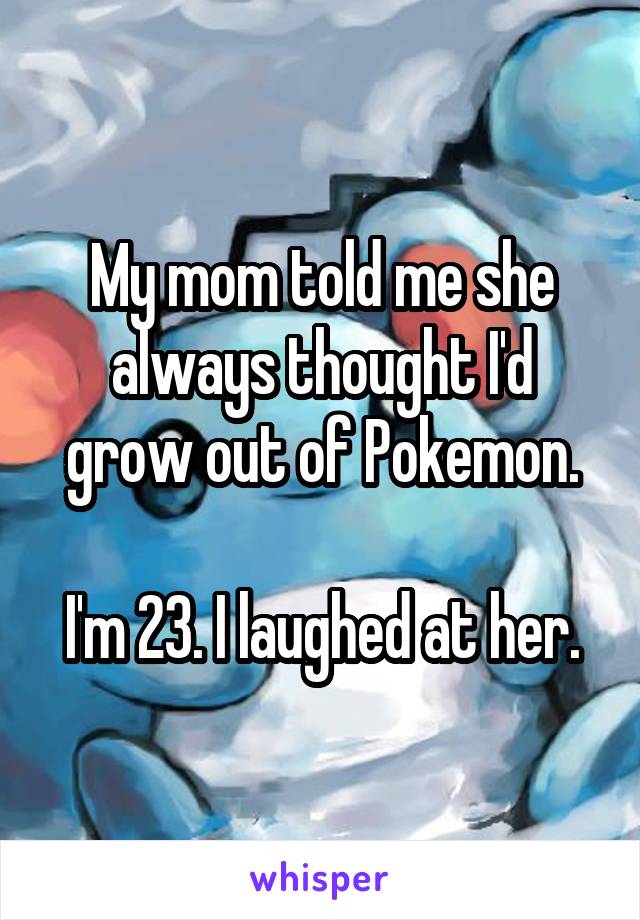 My mom told me she always thought I'd grow out of Pokemon.

I'm 23. I laughed at her.