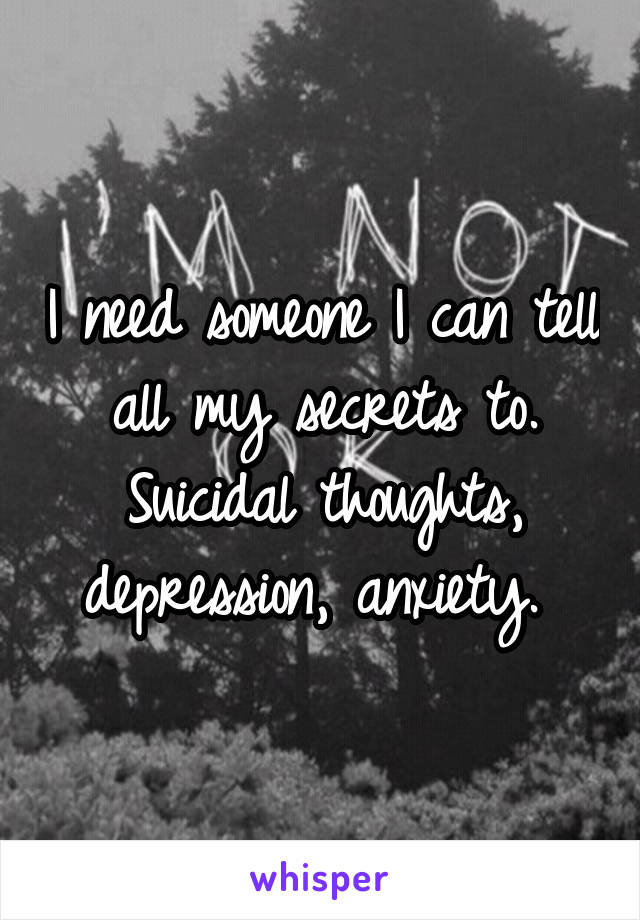 I need someone I can tell all my secrets to. Suicidal thoughts, depression, anxiety. 