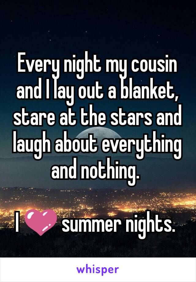 Every night my cousin and I lay out a blanket, stare at the stars and laugh about everything and nothing. 

I 💜 summer nights. 