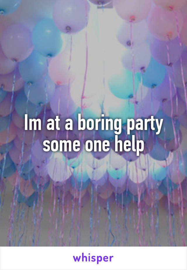 Im at a boring party some one help